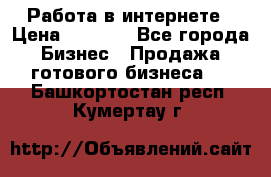 Работа в интернете › Цена ­ 1 000 - Все города Бизнес » Продажа готового бизнеса   . Башкортостан респ.,Кумертау г.